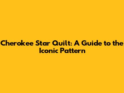 Cherokee Star Quilt: A Guide to the Iconic Pattern