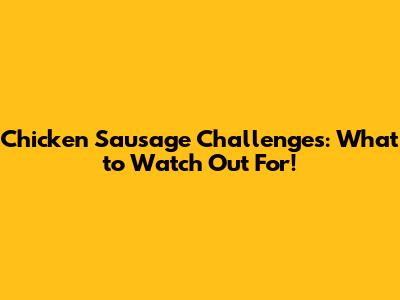 Chicken Sausage Challenges: What to Watch Out For!