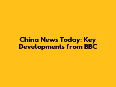 China News Today: Key Developments from BBC