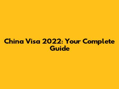 China Visa 2022: Your Complete Guide