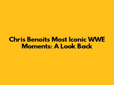 Chris Benoit's Most Iconic WWE Moments: A Look Back