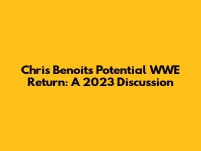Chris Benoit's Potential WWE Return: A 2023 Discussion