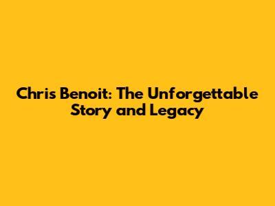 Chris Benoit: The Unforgettable Story and Legacy