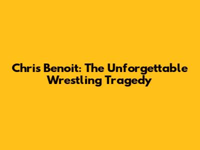 Chris Benoit: The Unforgettable Wrestling Tragedy