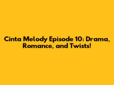 Cinta Melody Episode 10: Drama, Romance, and Twists!