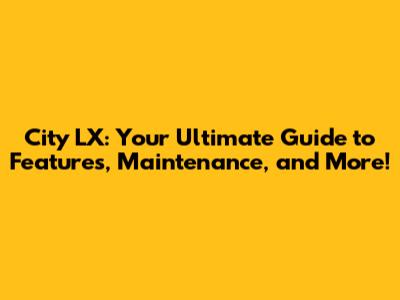 City LX: Your Ultimate Guide to Features, Maintenance, and More!