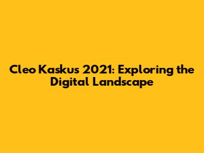 Cleo Kaskus 2021: Exploring the Digital Landscape