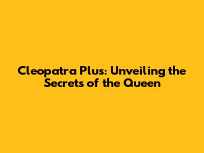 Cleopatra Plus: Unveiling the Secrets of the Queen