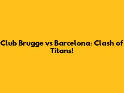 Club Brugge vs Barcelona: Clash of Titans!