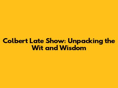 Colbert Late Show: Unpacking the Wit and Wisdom