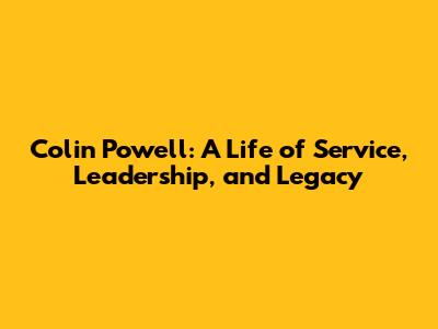 Colin Powell: A Life of Service, Leadership, and Legacy