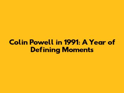 Colin Powell in 1991: A Year of Defining Moments