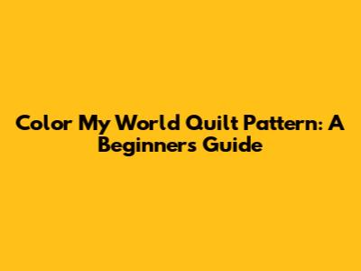 Color My World Quilt Pattern: A Beginner's Guide