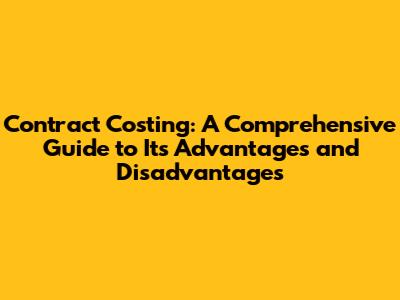 Contract Costing: A Comprehensive Guide to Its Advantages and Disadvantages