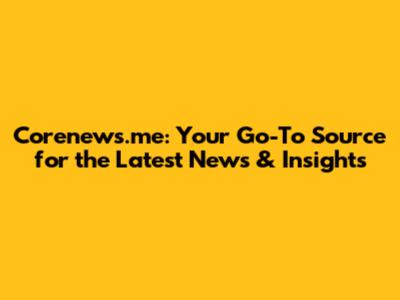 Corenews.me: Your Go-To Source for the Latest News & Insights