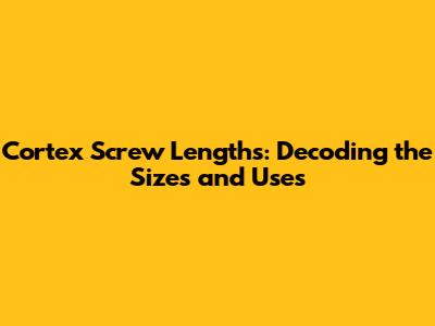 Cortex Screw Lengths: Decoding the Sizes and Uses