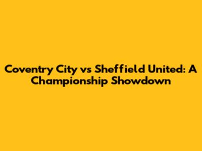 Coventry City vs Sheffield United: A Championship Showdown