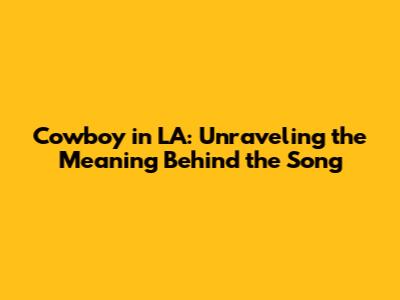 Cowboy in LA: Unraveling the Meaning Behind the Song