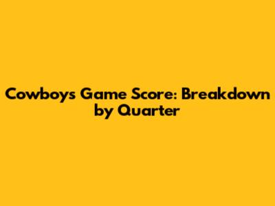 Cowboys Game Score: Breakdown by Quarter