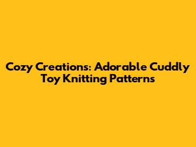 Cozy Creations: Adorable Cuddly Toy Knitting Patterns