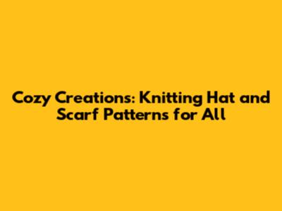 Cozy Creations: Knitting Hat and Scarf Patterns for All