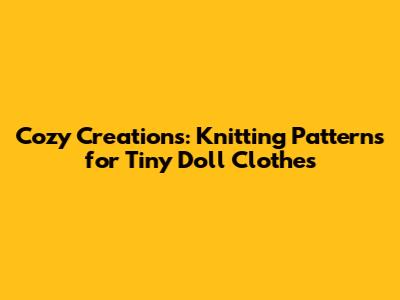 Cozy Creations: Knitting Patterns for Tiny Doll Clothes