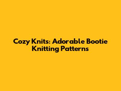 Cozy Knits: Adorable Bootie Knitting Patterns