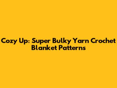 Cozy Up: Super Bulky Yarn Crochet Blanket Patterns
