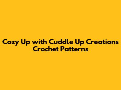Cozy Up with Cuddle Up Creations Crochet Patterns
