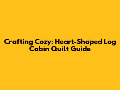 Crafting Cozy: Heart-Shaped Log Cabin Quilt Guide