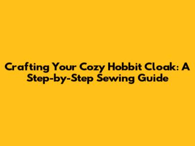 Crafting Your Cozy Hobbit Cloak: A Step-by-Step Sewing Guide