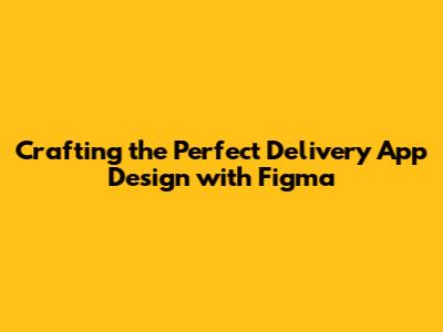 Crafting the Perfect Delivery App Design with Figma