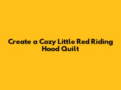Create a Cozy Little Red Riding Hood Quilt