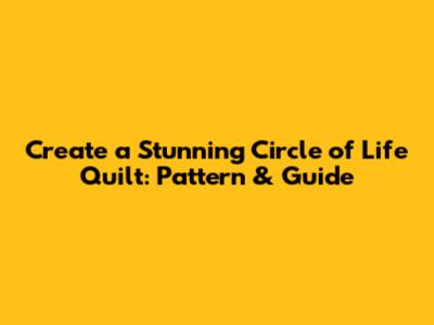 Create a Stunning Circle of Life Quilt: Pattern & Guide