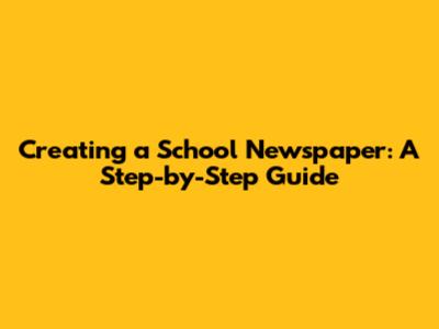 Creating a School Newspaper: A Step-by-Step Guide