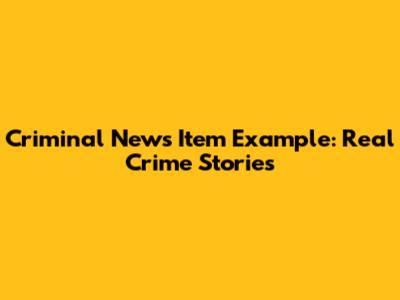 Criminal News Item Example: Real Crime Stories