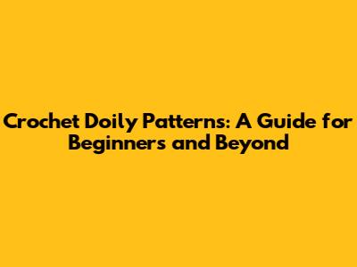 Crochet Doily Patterns: A Guide for Beginners and Beyond