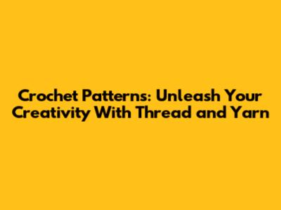Crochet Patterns: Unleash Your Creativity With Thread and Yarn