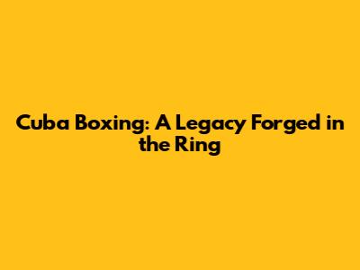 Cuba Boxing: A Legacy Forged in the Ring