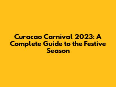 Curacao Carnival 2023: A Complete Guide to the Festive Season