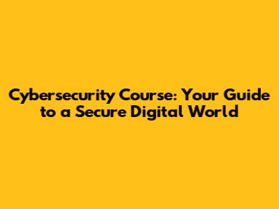 Cybersecurity Course: Your Guide to a Secure Digital World