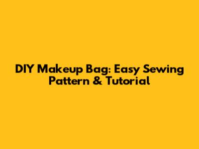 DIY Makeup Bag: Easy Sewing Pattern & Tutorial