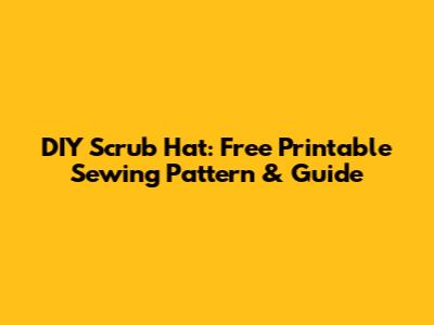 DIY Scrub Hat: Free Printable Sewing Pattern & Guide