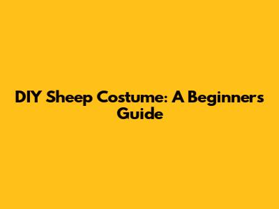 DIY Sheep Costume: A Beginner's Guide