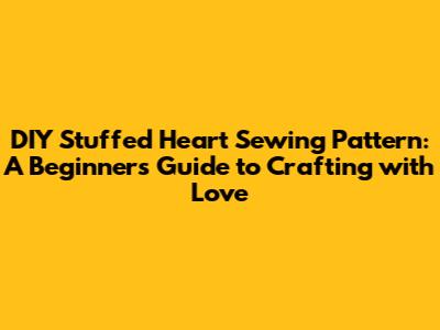 DIY Stuffed Heart Sewing Pattern: A Beginner's Guide to Crafting with Love