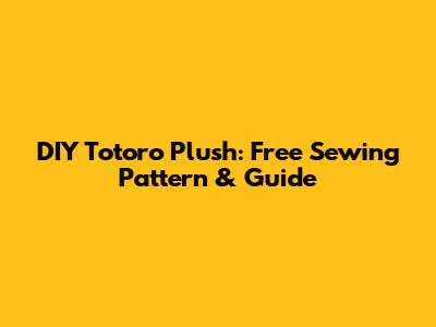 DIY Totoro Plush: Free Sewing Pattern & Guide