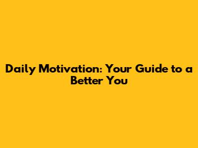 Daily Motivation: Your Guide to a Better You