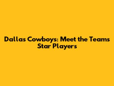 Dallas Cowboys: Meet the Team's Star Players