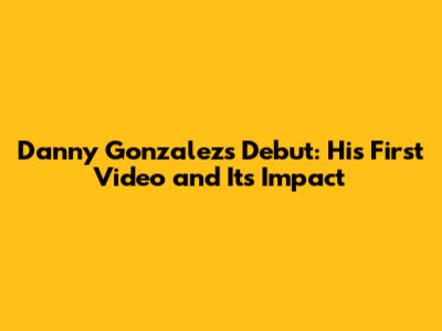 Danny Gonzalez's Debut: His First Video and Its Impact