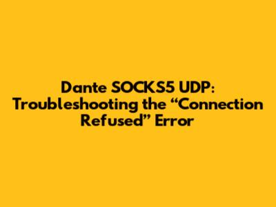 Dante SOCKS5 UDP: Troubleshooting the “Connection Refused” Error